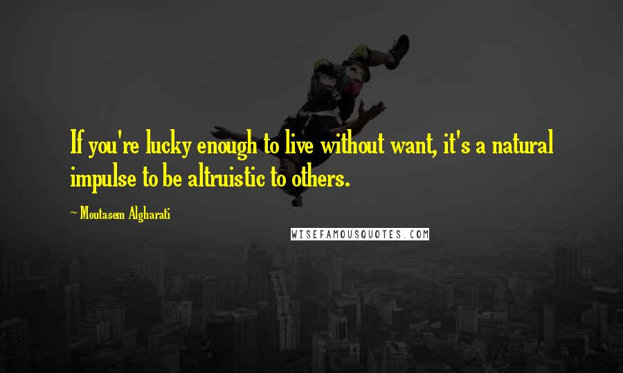 Moutasem Algharati Quotes: If you're lucky enough to live without want, it's a natural impulse to be altruistic to others.