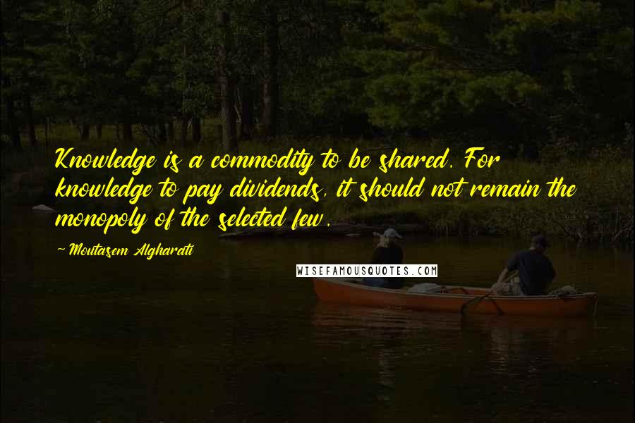 Moutasem Algharati Quotes: Knowledge is a commodity to be shared. For knowledge to pay dividends, it should not remain the monopoly of the selected few.