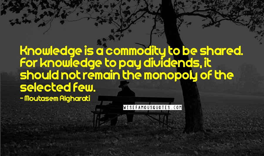 Moutasem Algharati Quotes: Knowledge is a commodity to be shared. For knowledge to pay dividends, it should not remain the monopoly of the selected few.