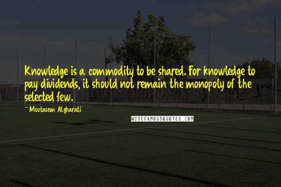 Moutasem Algharati Quotes: Knowledge is a commodity to be shared. For knowledge to pay dividends, it should not remain the monopoly of the selected few.