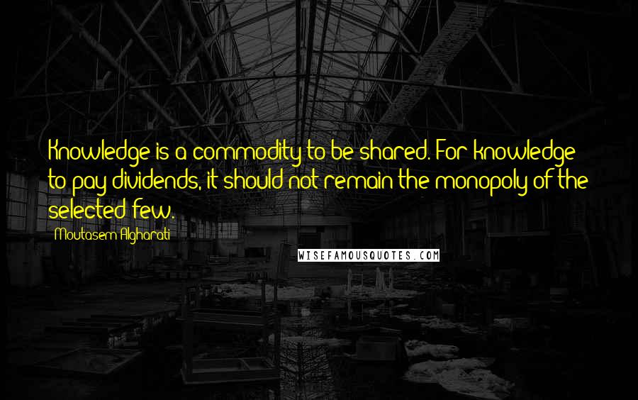 Moutasem Algharati Quotes: Knowledge is a commodity to be shared. For knowledge to pay dividends, it should not remain the monopoly of the selected few.