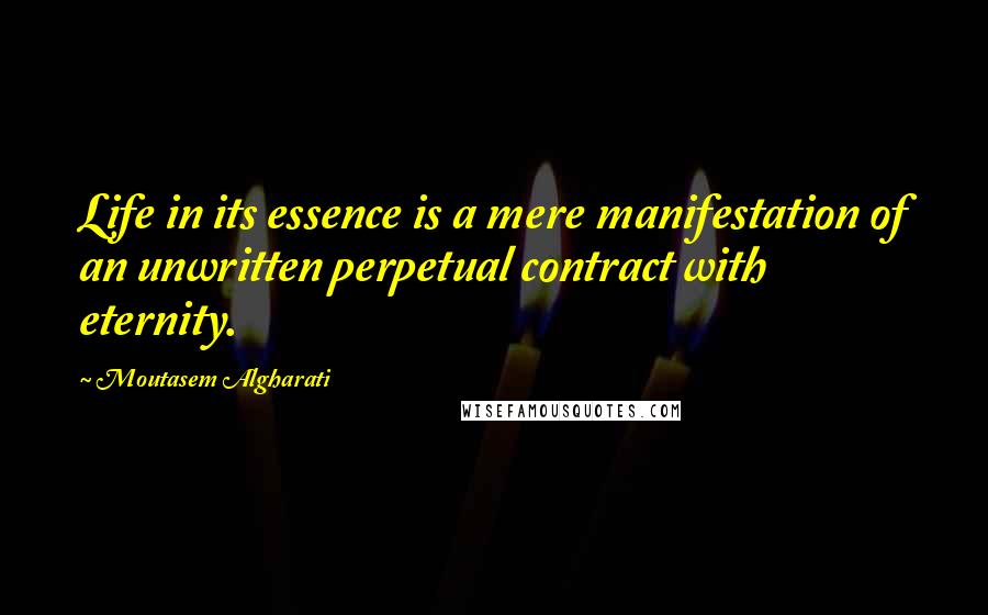 Moutasem Algharati Quotes: Life in its essence is a mere manifestation of an unwritten perpetual contract with eternity.