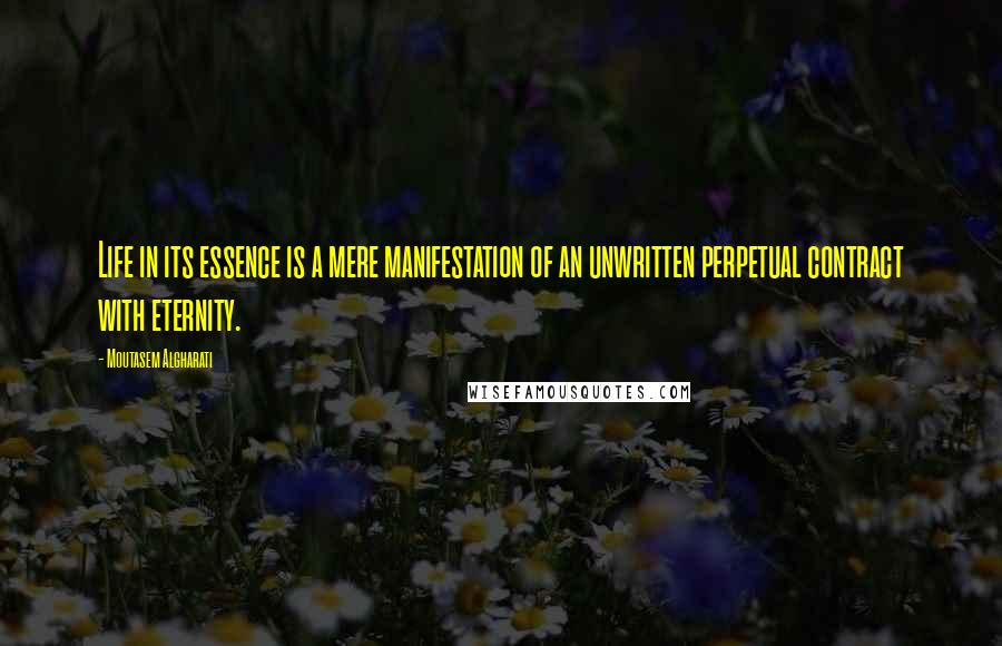 Moutasem Algharati Quotes: Life in its essence is a mere manifestation of an unwritten perpetual contract with eternity.