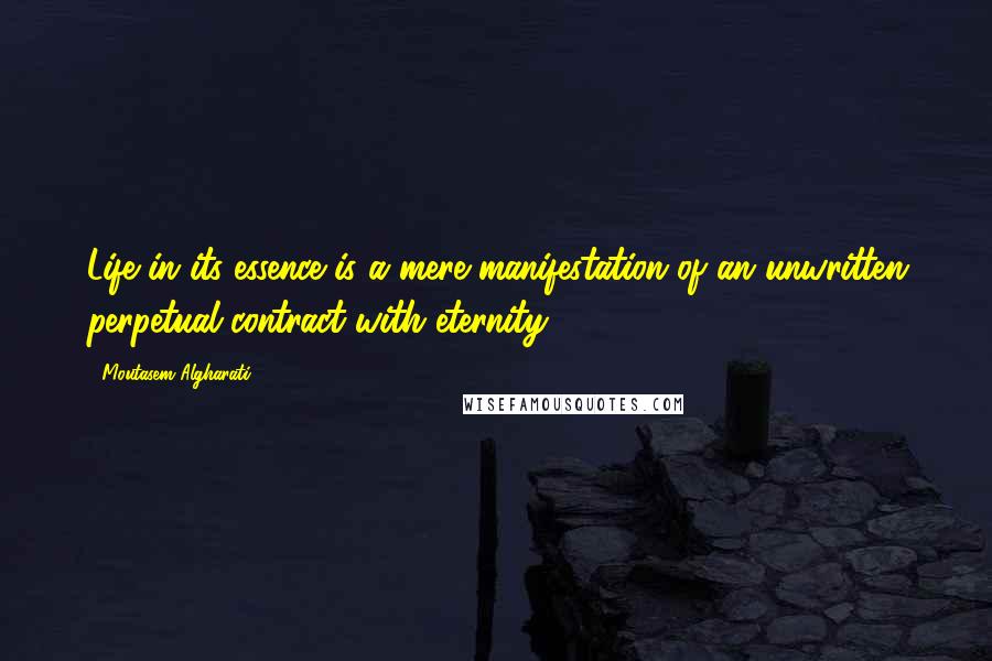 Moutasem Algharati Quotes: Life in its essence is a mere manifestation of an unwritten perpetual contract with eternity.