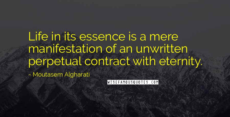 Moutasem Algharati Quotes: Life in its essence is a mere manifestation of an unwritten perpetual contract with eternity.