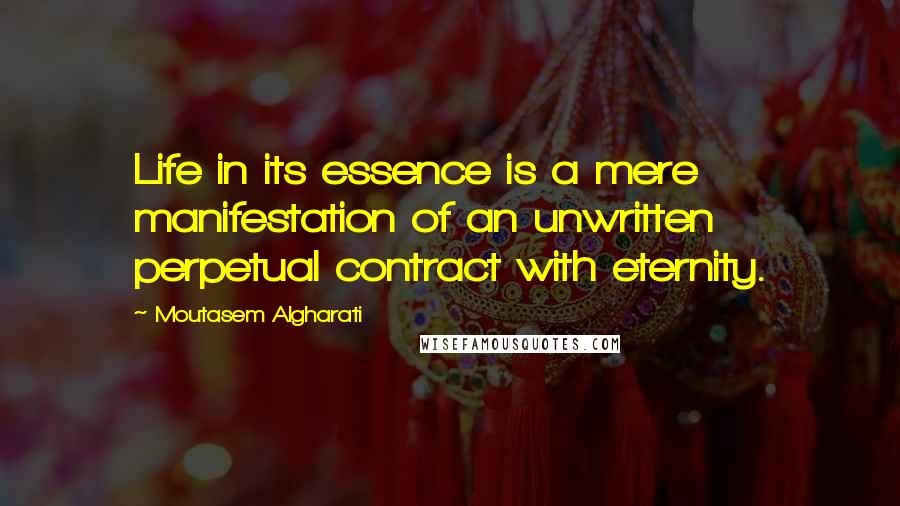 Moutasem Algharati Quotes: Life in its essence is a mere manifestation of an unwritten perpetual contract with eternity.