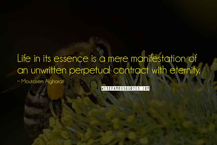 Moutasem Algharati Quotes: Life in its essence is a mere manifestation of an unwritten perpetual contract with eternity.