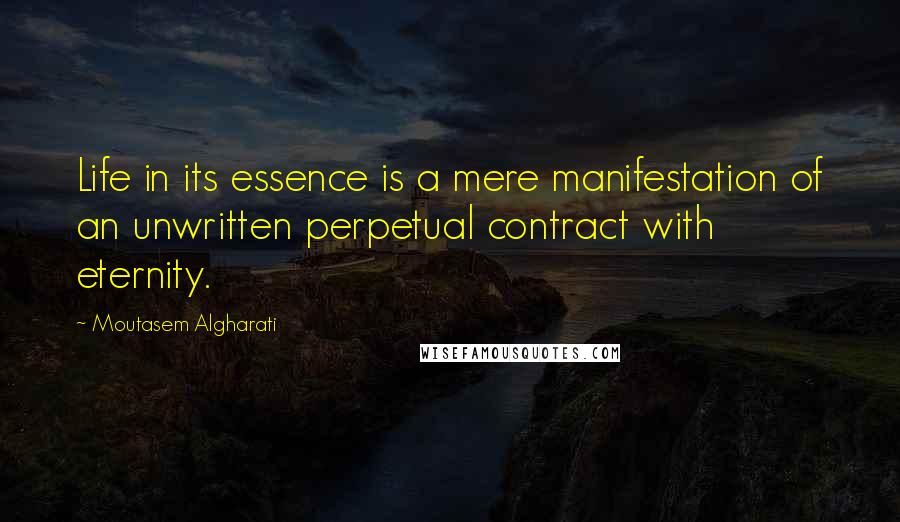 Moutasem Algharati Quotes: Life in its essence is a mere manifestation of an unwritten perpetual contract with eternity.