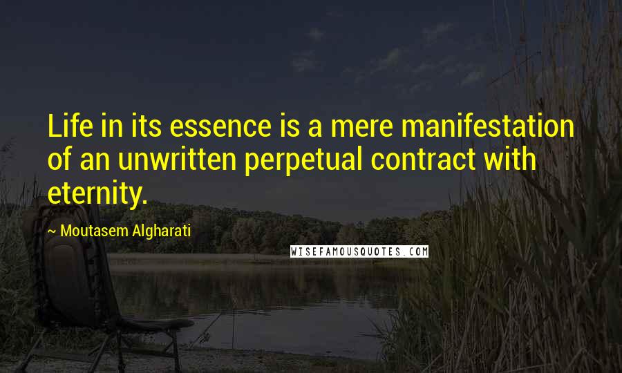 Moutasem Algharati Quotes: Life in its essence is a mere manifestation of an unwritten perpetual contract with eternity.