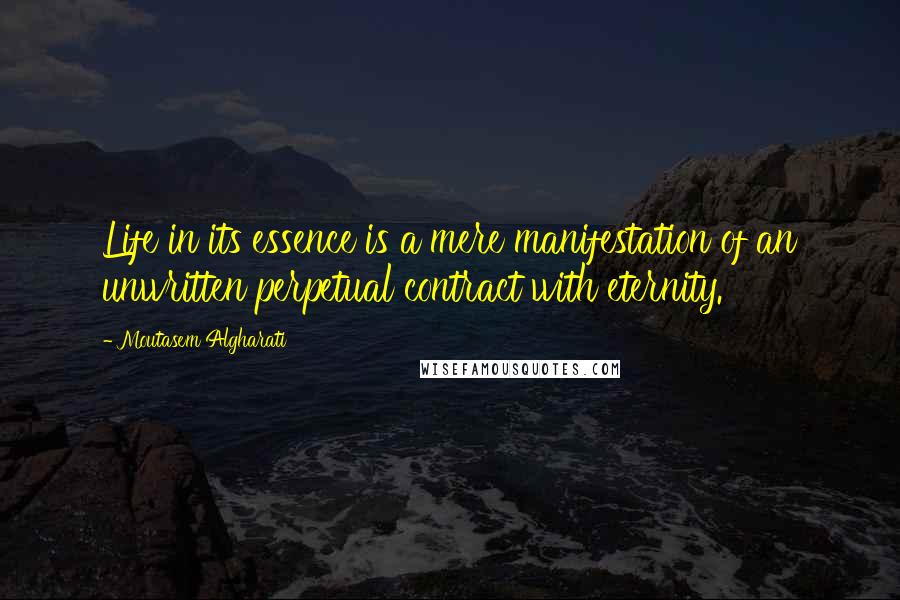 Moutasem Algharati Quotes: Life in its essence is a mere manifestation of an unwritten perpetual contract with eternity.