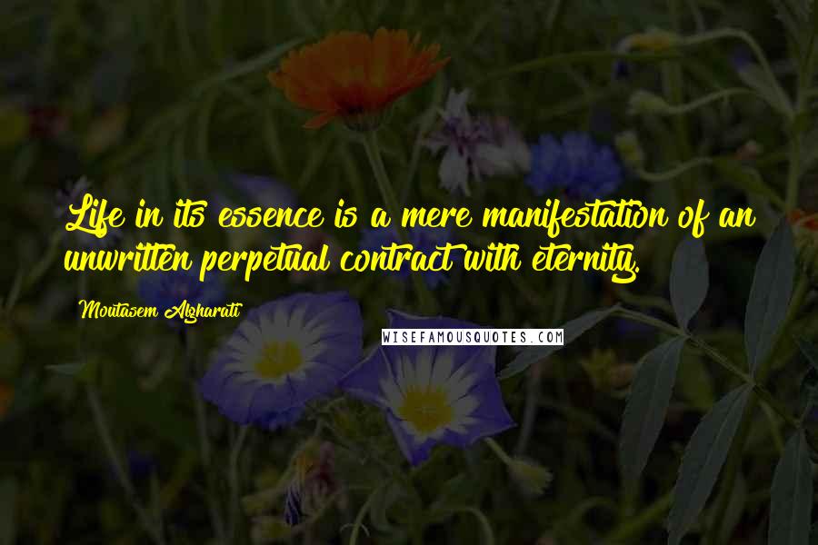 Moutasem Algharati Quotes: Life in its essence is a mere manifestation of an unwritten perpetual contract with eternity.