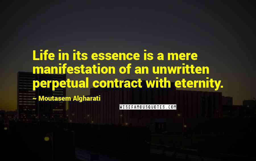 Moutasem Algharati Quotes: Life in its essence is a mere manifestation of an unwritten perpetual contract with eternity.