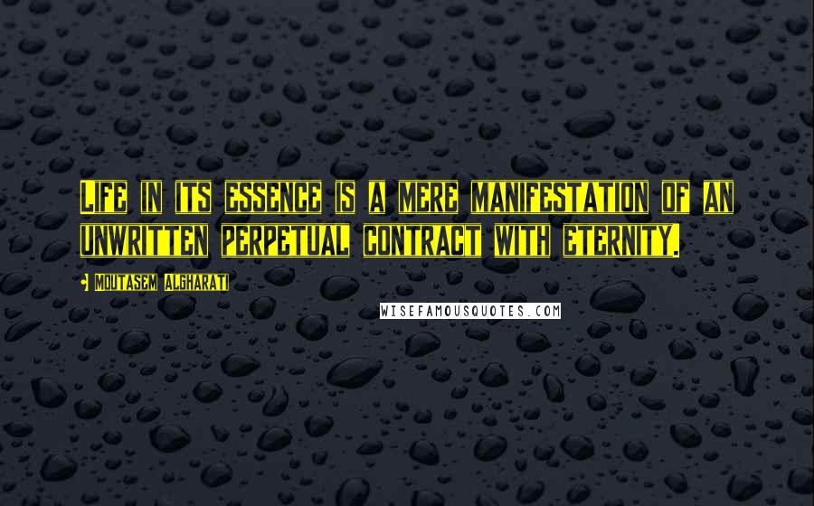 Moutasem Algharati Quotes: Life in its essence is a mere manifestation of an unwritten perpetual contract with eternity.