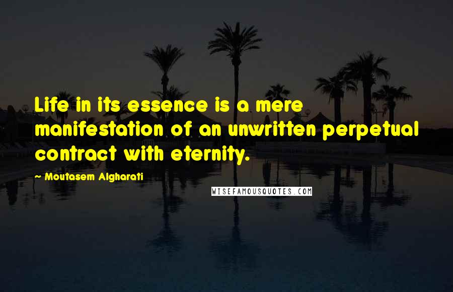 Moutasem Algharati Quotes: Life in its essence is a mere manifestation of an unwritten perpetual contract with eternity.