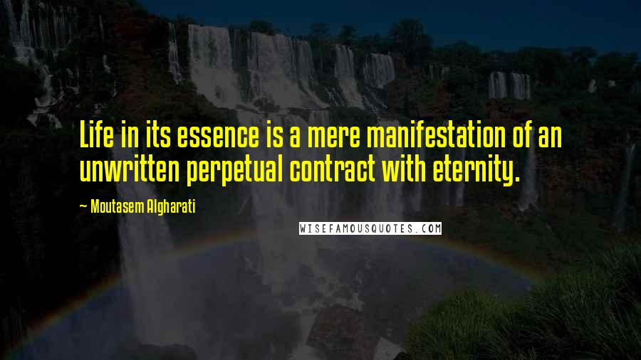 Moutasem Algharati Quotes: Life in its essence is a mere manifestation of an unwritten perpetual contract with eternity.