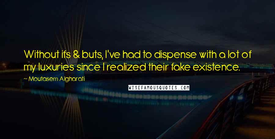 Moutasem Algharati Quotes: Without ifs & buts, I've had to dispense with a lot of my luxuries since I realized their fake existence.