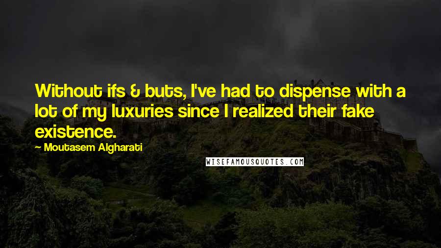 Moutasem Algharati Quotes: Without ifs & buts, I've had to dispense with a lot of my luxuries since I realized their fake existence.