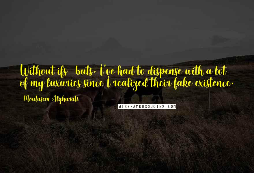 Moutasem Algharati Quotes: Without ifs & buts, I've had to dispense with a lot of my luxuries since I realized their fake existence.