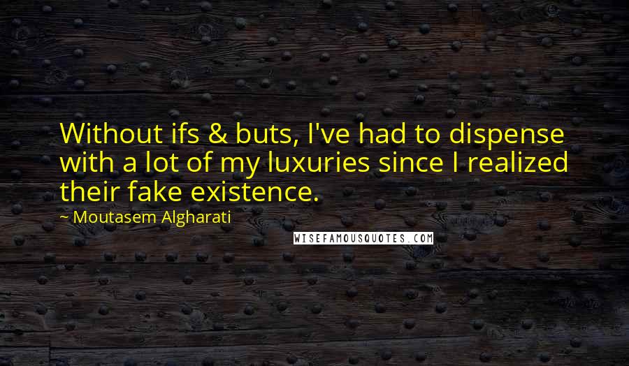 Moutasem Algharati Quotes: Without ifs & buts, I've had to dispense with a lot of my luxuries since I realized their fake existence.