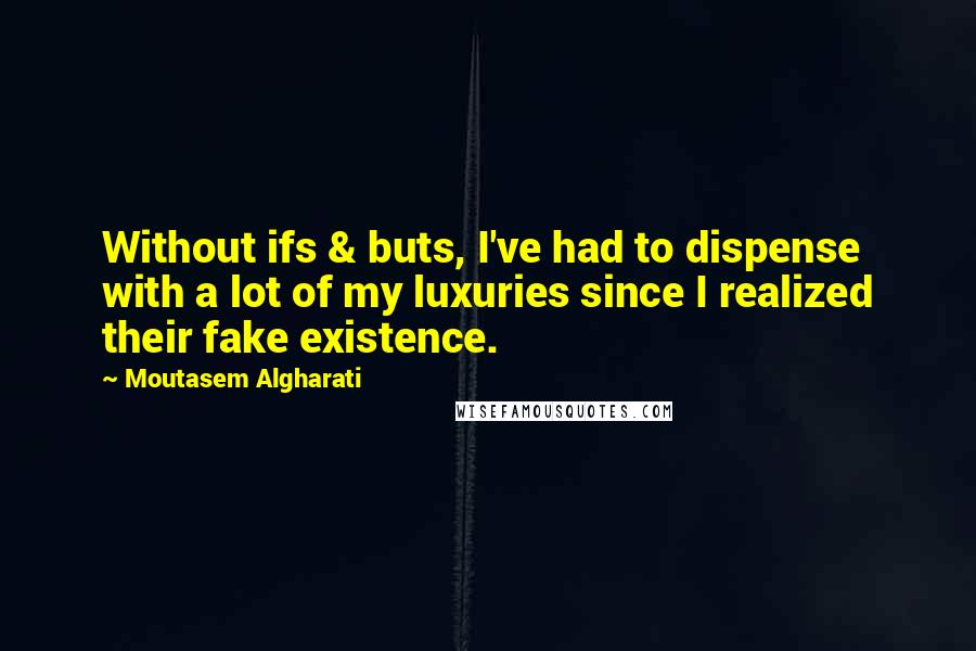 Moutasem Algharati Quotes: Without ifs & buts, I've had to dispense with a lot of my luxuries since I realized their fake existence.