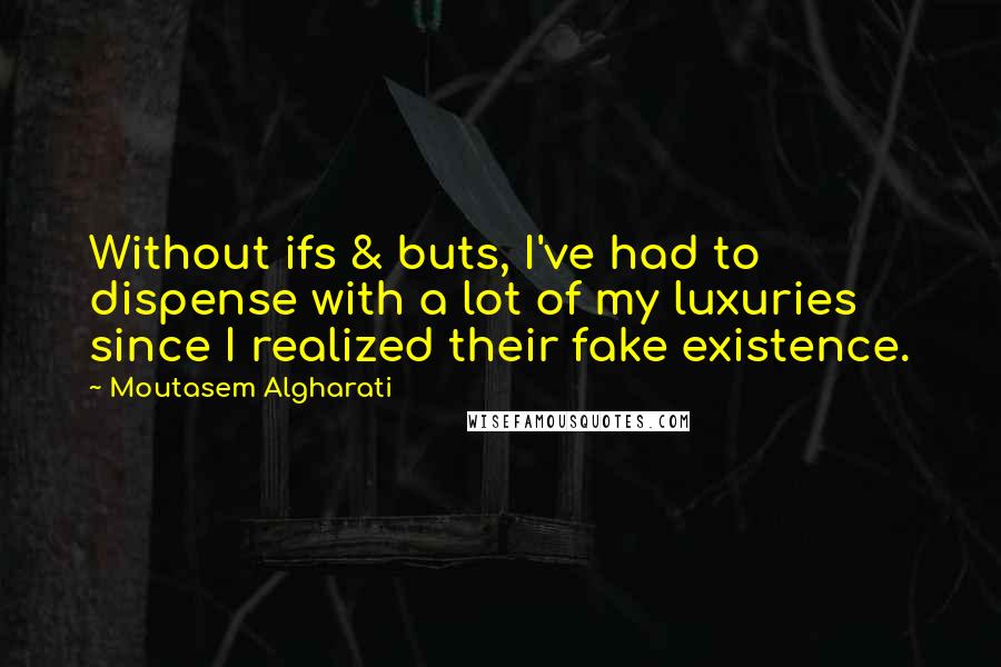 Moutasem Algharati Quotes: Without ifs & buts, I've had to dispense with a lot of my luxuries since I realized their fake existence.