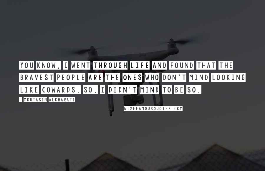 Moutasem Algharati Quotes: You know, I went through life and found that the bravest people are the ones who don't mind looking like cowards. So, I didn't mind to be so.
