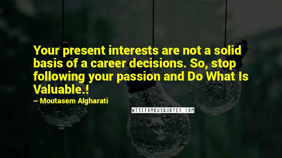 Moutasem Algharati Quotes: Your present interests are not a solid basis of a career decisions. So, stop following your passion and Do What Is Valuable.!