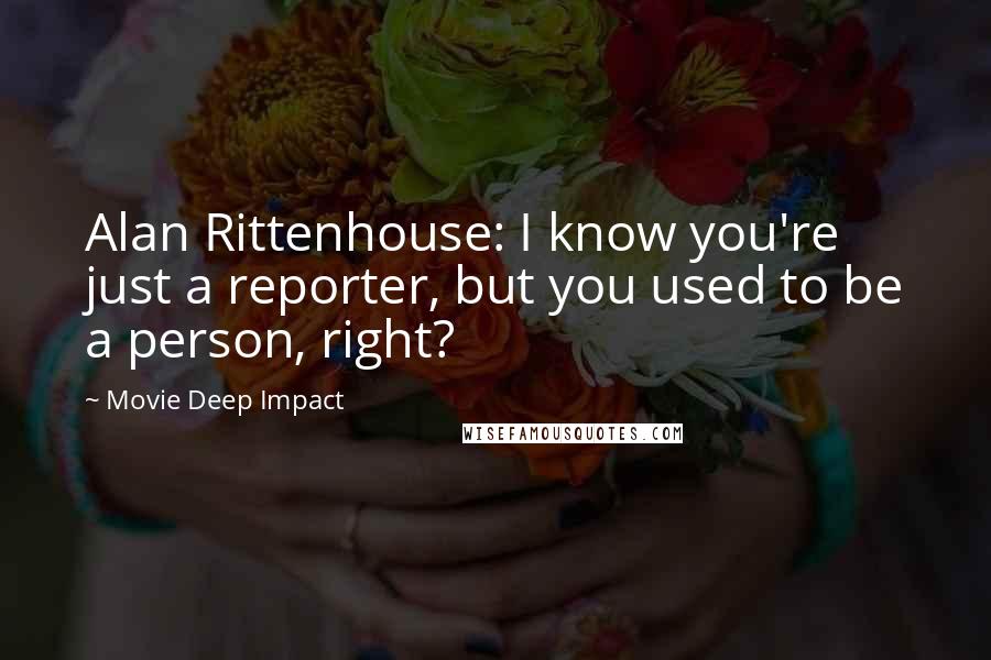 Movie Deep Impact Quotes: Alan Rittenhouse: I know you're just a reporter, but you used to be a person, right?