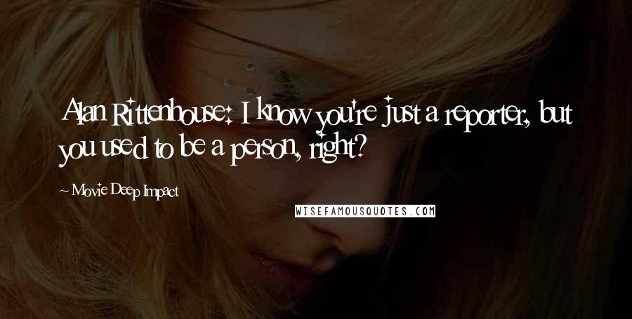 Movie Deep Impact Quotes: Alan Rittenhouse: I know you're just a reporter, but you used to be a person, right?