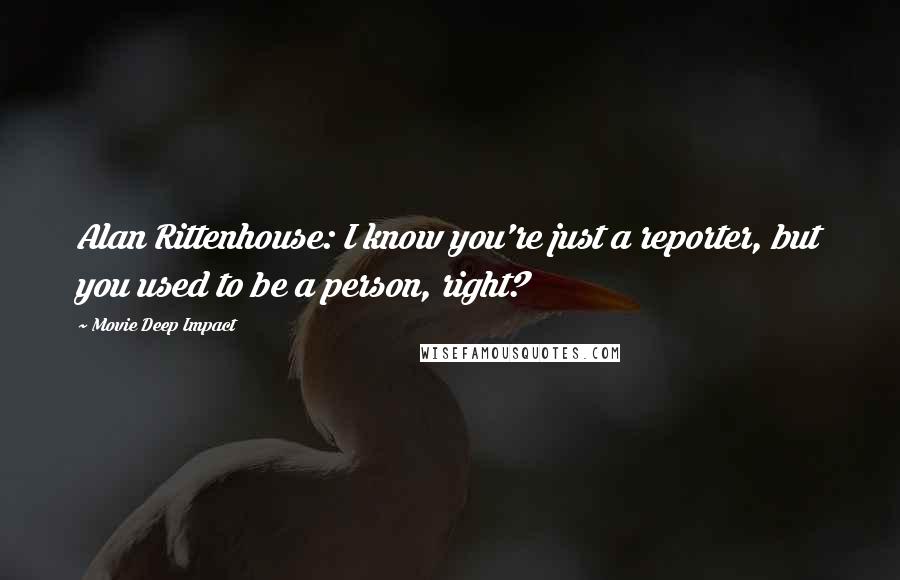 Movie Deep Impact Quotes: Alan Rittenhouse: I know you're just a reporter, but you used to be a person, right?