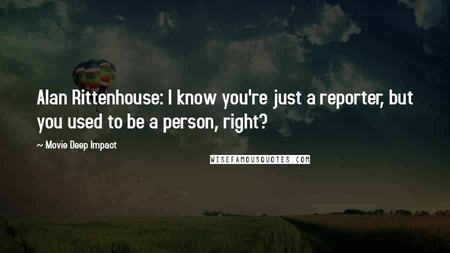 Movie Deep Impact Quotes: Alan Rittenhouse: I know you're just a reporter, but you used to be a person, right?