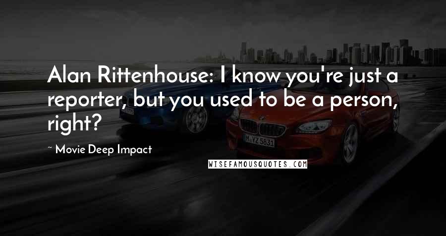 Movie Deep Impact Quotes: Alan Rittenhouse: I know you're just a reporter, but you used to be a person, right?