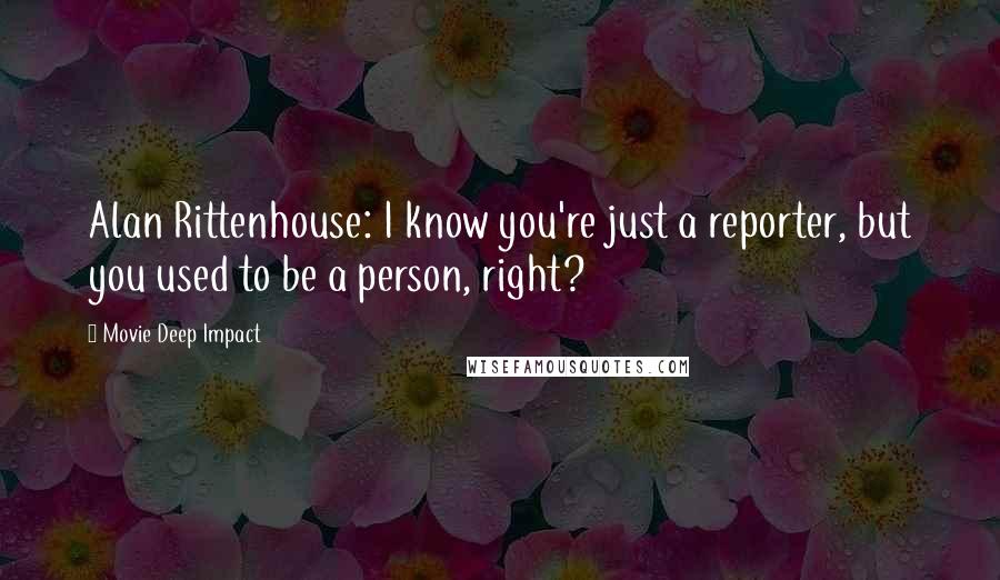 Movie Deep Impact Quotes: Alan Rittenhouse: I know you're just a reporter, but you used to be a person, right?