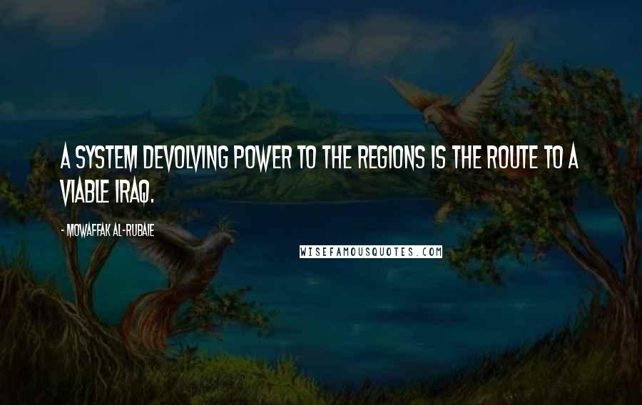 Mowaffak Al-Rubaie Quotes: A system devolving power to the regions is the route to a viable Iraq.