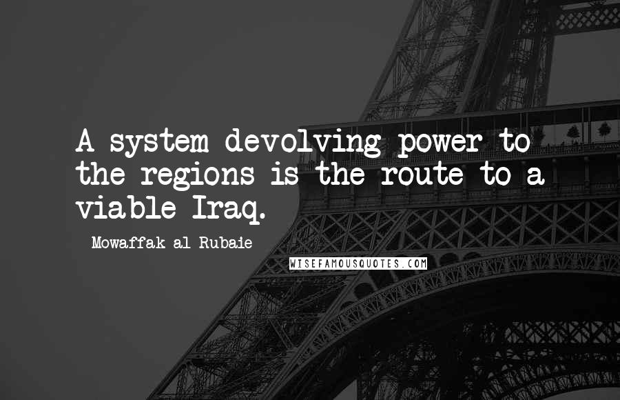 Mowaffak Al-Rubaie Quotes: A system devolving power to the regions is the route to a viable Iraq.