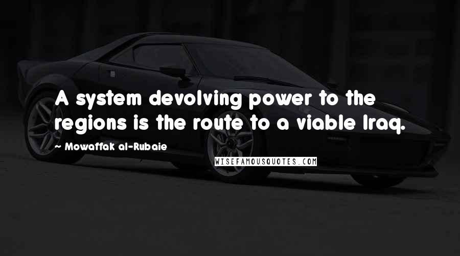 Mowaffak Al-Rubaie Quotes: A system devolving power to the regions is the route to a viable Iraq.