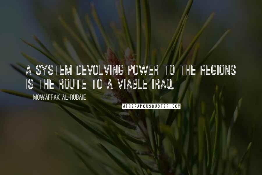 Mowaffak Al-Rubaie Quotes: A system devolving power to the regions is the route to a viable Iraq.