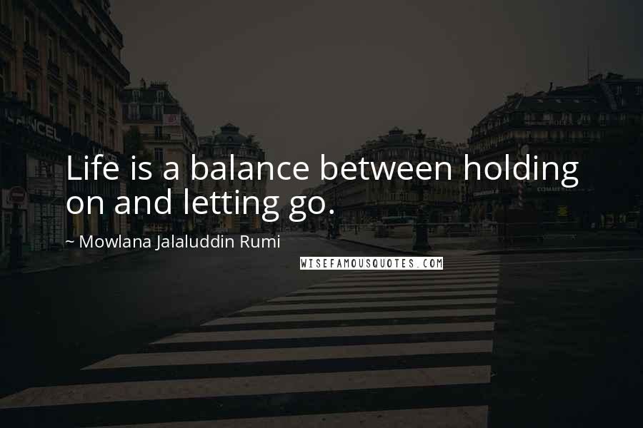 Mowlana Jalaluddin Rumi Quotes: Life is a balance between holding on and letting go.