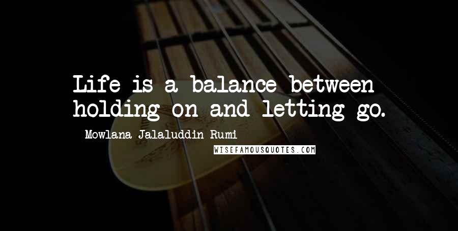 Mowlana Jalaluddin Rumi Quotes: Life is a balance between holding on and letting go.