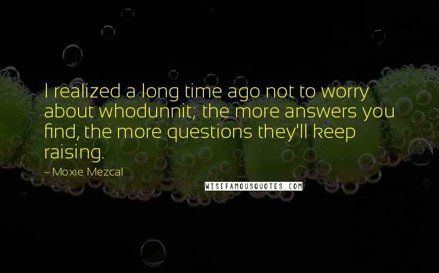 Moxie Mezcal Quotes: I realized a long time ago not to worry about whodunnit; the more answers you find, the more questions they'll keep raising.