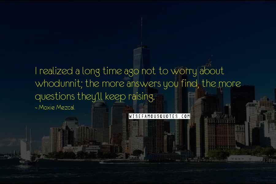 Moxie Mezcal Quotes: I realized a long time ago not to worry about whodunnit; the more answers you find, the more questions they'll keep raising.