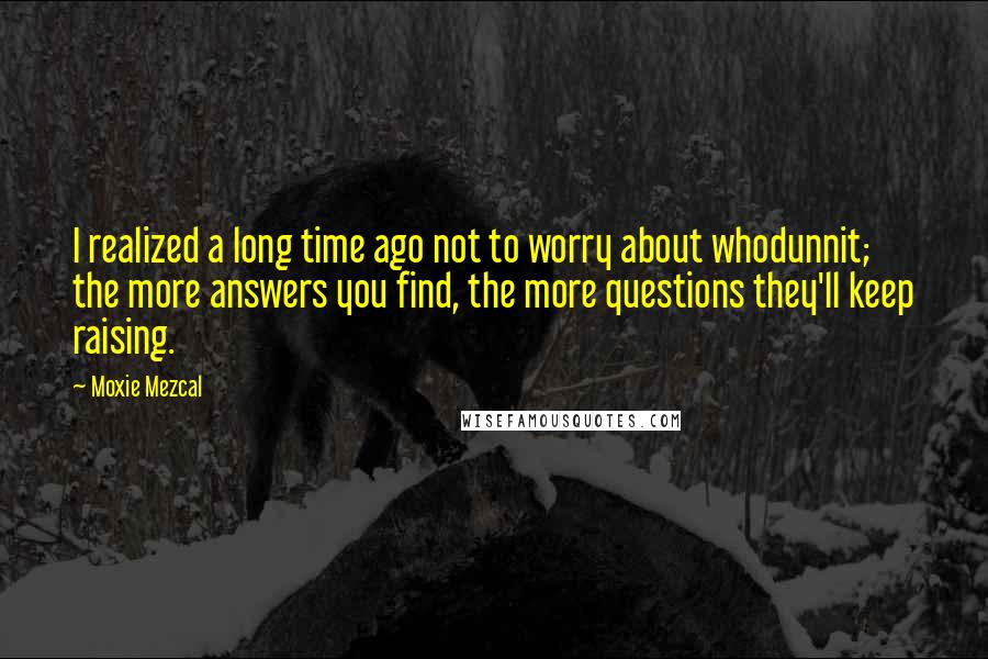 Moxie Mezcal Quotes: I realized a long time ago not to worry about whodunnit; the more answers you find, the more questions they'll keep raising.