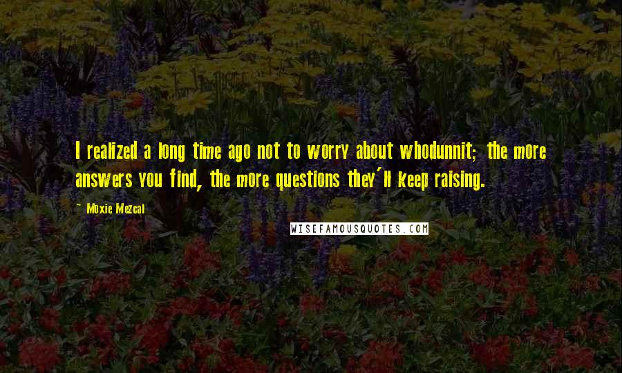 Moxie Mezcal Quotes: I realized a long time ago not to worry about whodunnit; the more answers you find, the more questions they'll keep raising.