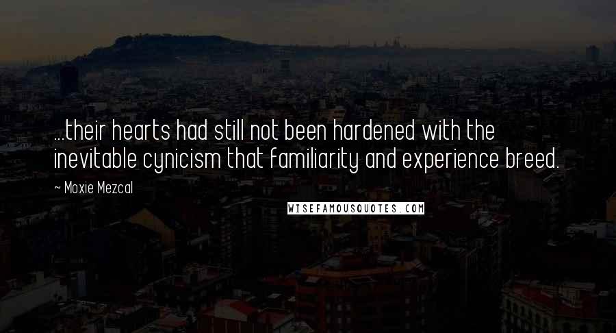 Moxie Mezcal Quotes: ...their hearts had still not been hardened with the inevitable cynicism that familiarity and experience breed.