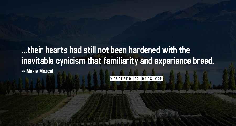 Moxie Mezcal Quotes: ...their hearts had still not been hardened with the inevitable cynicism that familiarity and experience breed.