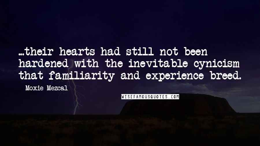 Moxie Mezcal Quotes: ...their hearts had still not been hardened with the inevitable cynicism that familiarity and experience breed.