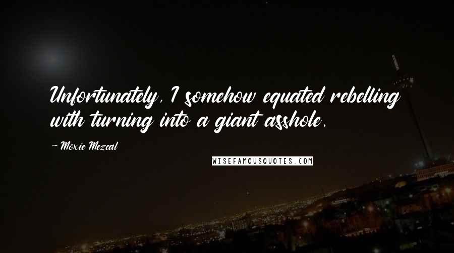 Moxie Mezcal Quotes: Unfortunately, I somehow equated rebelling with turning into a giant asshole.