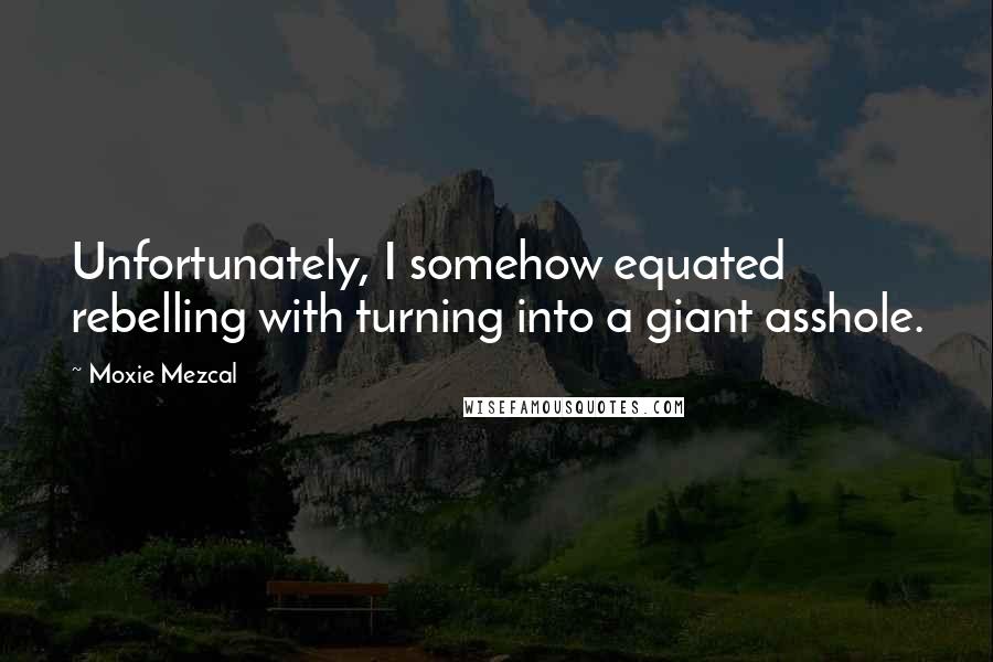 Moxie Mezcal Quotes: Unfortunately, I somehow equated rebelling with turning into a giant asshole.