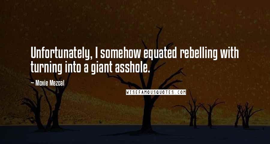 Moxie Mezcal Quotes: Unfortunately, I somehow equated rebelling with turning into a giant asshole.