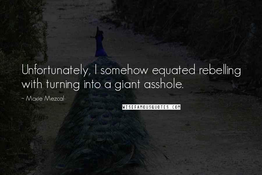 Moxie Mezcal Quotes: Unfortunately, I somehow equated rebelling with turning into a giant asshole.